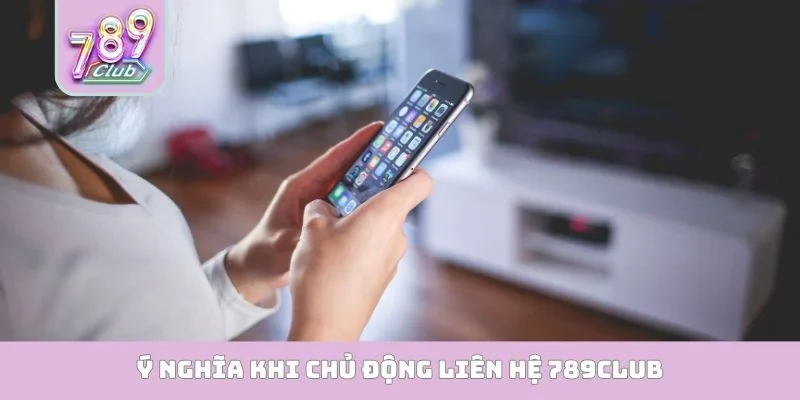 Liên hệ 789club Ý nghĩa khi chủ động liên hệ 789club